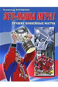 Книга Это-наша игра! Лучшие хоккейные матчи 1954-2008 гг