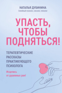 Книга Упасть, чтобы подняться! Терапевтические рассказы практикующего психолога. Исцелись от душевных ран!