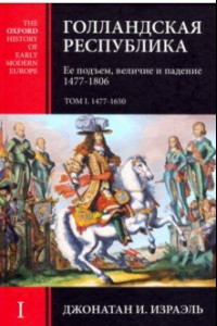 Книга Голландская Республика. Ее подъем, величие и падение. 1477-1806. Том I