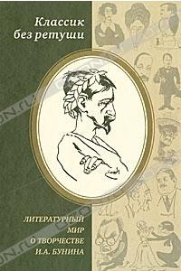 Книга Классик без ретуши. Литературный мир о творчестве И. А. Бунина