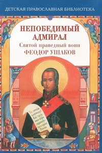 Книга Непобедимый адмирал. Святой праведный воин Феодор Ушаков