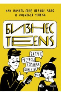 Книга Бизнес Teens. Как начать свое первое дело и добиться успеха