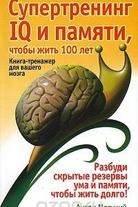 Супертренинг IQ и памяти, чтобы жить 100 лет. Книга-тренажер для вашего мозга