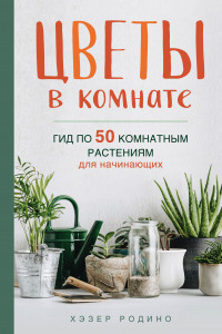 Книга Цветы в комнате. Гид по 50 комнатным растениям для начинающих