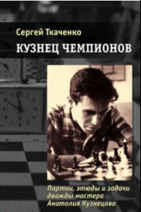 Книга Кузнец чемпионов. Партии, этюды и задачи дважды мастера Анатолия Кузнецова