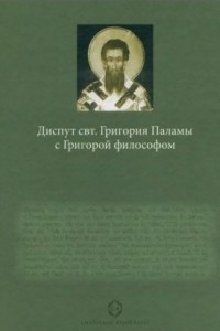 Книга Диспут свт. Григория Паламы с Григорой философом. Философские и богословские аспекты паламитских споров