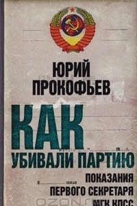 Книга Как убивали партию. Показания Первого Секретаря МГК КПСС