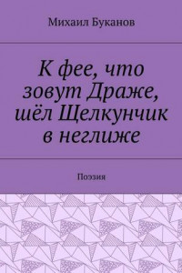 Книга К фее, что зовут Драже, шёл Щелкунчик в неглиже. Поэзия