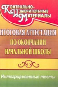 Книга Итоговая аттестация по окончании начальной школы: интегрированные тесты: окружающий мир, русский язык, математика