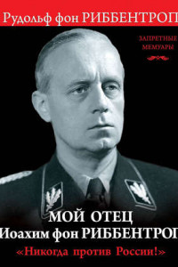 Книга Мой отец Иоахим фон Риббентроп. «Никогда против России!»