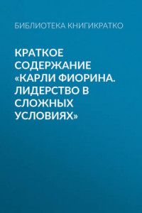 Книга Краткое содержание «Карли Фиорина. Лидерство в сложных условиях»