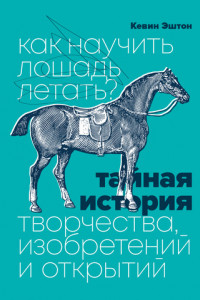 Книга Как научить лошадь летать? Тайная история творчества, изобретений и открытий