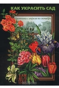 Книга Как украсить сад. Цветники с апреля по октябрь