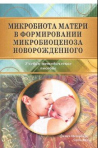 Книга Микробиота матери в формир микробиоценоза новорожденного. Учебно-методическое пособие