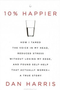 Книга 10% Happier: How I Tamed the Voice in My Head, Reduced Stress without Losing My Edge, and Found Self-help That Actually Works: A True Story