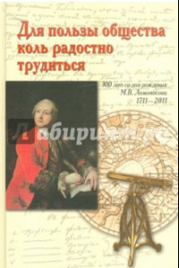 Книга Для пользы общества коль радостно трудиться. К 300-летию со дня рождения М. В. Ломоносова