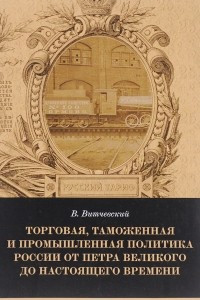 Книга Торговая, таможенная и промышленная политика России от Петра Великого и до настоящего времени