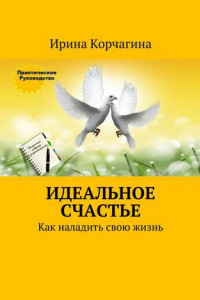 Книга Идеальное счастье. Практическое руководство, как наладить свою жизнь: рецепты, советы и упражнения.