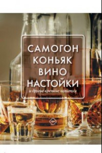 Книга Самогон, коньяк, вино, настойки и другие крепкие напитки