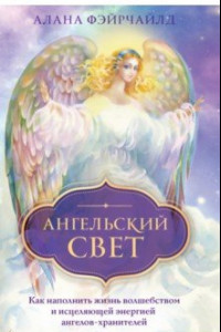 Книга Ангельский свет. Как наполнить жизнь волшебством и исцеляющей энергией ангелов-хранителей