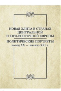 Книга Новая элита в странах Центральной и Юго-Восточной Европы: политические портреты. Конец XX-начало XXI