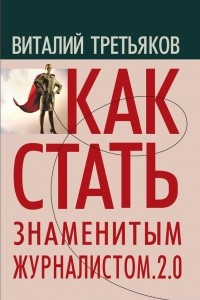 Книга Как стать знаменитым журналистом. 2.0. Курс лекций по теории и практике современной журналистики