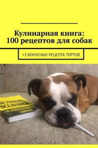 Книга Кулинарная книга: 100 рецептов для собак. +3 бонусных рецепта тортов