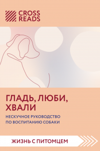 Книга Саммари книги «Гладь, люби, хвали. Нескучное руководство по воспитанию собаки»