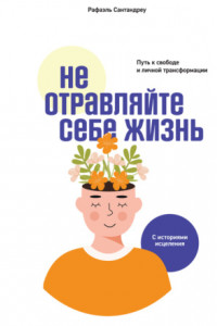 Книга Не отравляйте себе жизнь. Путь к свободе и личной трансформации