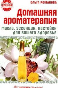 Книга Домашняя ароматерапия. Масла, эссенции, настойки для вашего здоровья