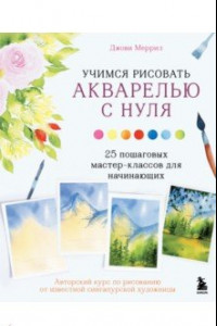 Книга Учимся рисовать акварелью с нуля. 25 пошаговых мастер-классов для начинающих