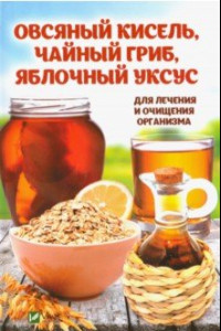 Книга Овсяный кисель, чайный гриб, яблочный уксус для лечения и очищения организма