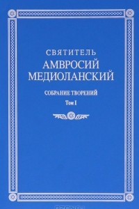 Книга Святитель Амвросий Медиоланский. Собрание творений. Том 1