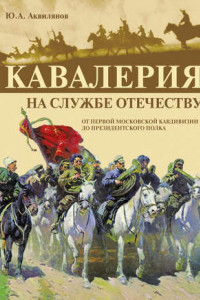 Книга Кавалерия на службе Отечеству. От Первой московской кавдивизии до Президентского полка