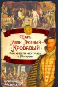 Книга Царь Иван Грозный — «Кровавый». Что увидели иностранцы в Московии