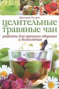 Книга Целительные травяные чаи. Рецепты для крепкого здоровья и долголетия