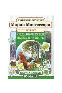 Книга Учимся по методике Марии Монтессори. Чудеса преображения: В лесу и на дворе. Для детей 5-6 лет