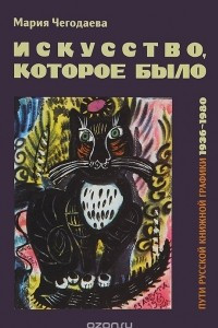 Книга Искусство, которое было. Пути русской книжной графики 1936-1980