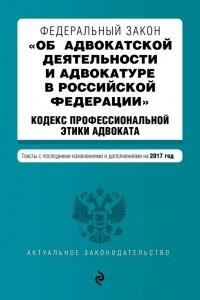 Книга Федеральный закон «Об адвокатской деятельности и адвокатуре в Российской Федерации». «Кодекс профессиональной этики адвоката». Тексты с последними изменениями и дополнениями на 2017 год