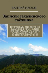 Книга Записки сахалинского таёжника. Фоторассказы 2016. Восточно-сахалинские горы – 3. Горы Громова, Балаган, Граничная, Гуран. Бассейны рек Тымь, Венгери, Пурш-пурш, Чамгу