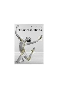 Книга Тело танцора. Медицинский взгляд на танцы и тренировки