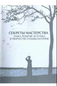 Книга Секреты мастерства. Этика, религия, эстетика в творчестве Сельмы Лагерлеф