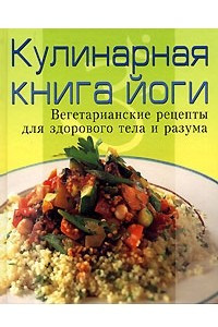 Книга Кулинарная книга йоги. Вегетарианские рецепты для здорового тела и разума