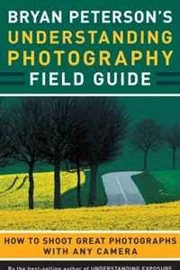 Bryan Peterson's Understanding Photography Field Guide: How to Shoot Great Photographs with Any Camera