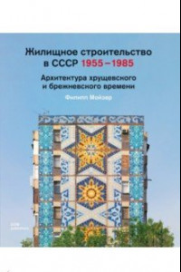 Книга Жилищное строительство в СССР 1955–1985. Архитектура хрущевского и брежневского времени