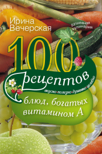 Книга 100 рецептов блюд, богатых витамином А. Вкусно, полезно, душевно, целебно