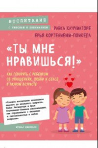 Книга «Ты мне нравишься!»  Как говорить с ребенком об отношениях, любви и сексе в разном возрасте