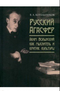 Книга Русский Агасфер. Аким Волынский как мыслитель и критик культуры