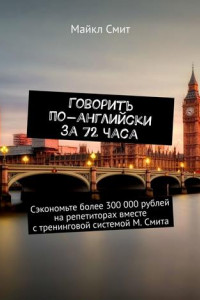 Книга Говорить по-английски за 72 часа. Сэкономьте более 300 000 рублей на репетиторах вместе с тренинговой системой М. Смита