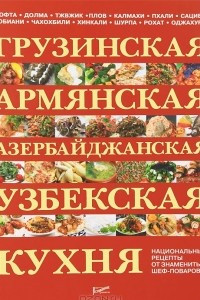 Книга Грузинская, армянская, азербайджанская, узбекская кухня. Национальные рецепты от знаменитых шеф-поваров